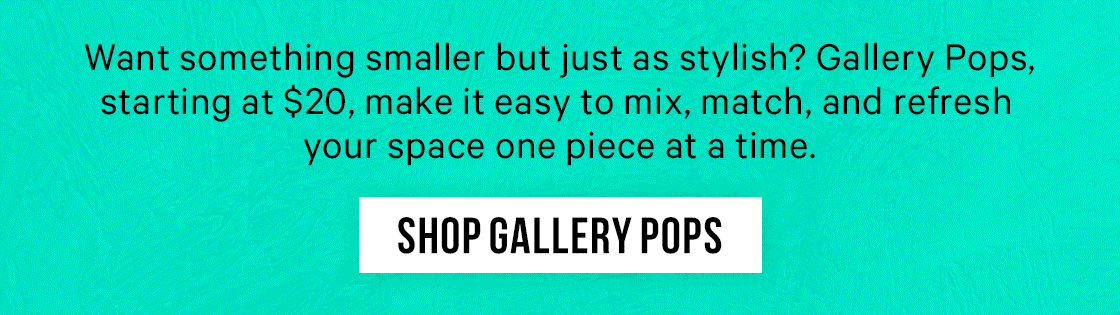 Want something smaller but just as stylish? Gallery Pops, starting at $20, make it easy to mix, match, and refresh your space one piece at a time.