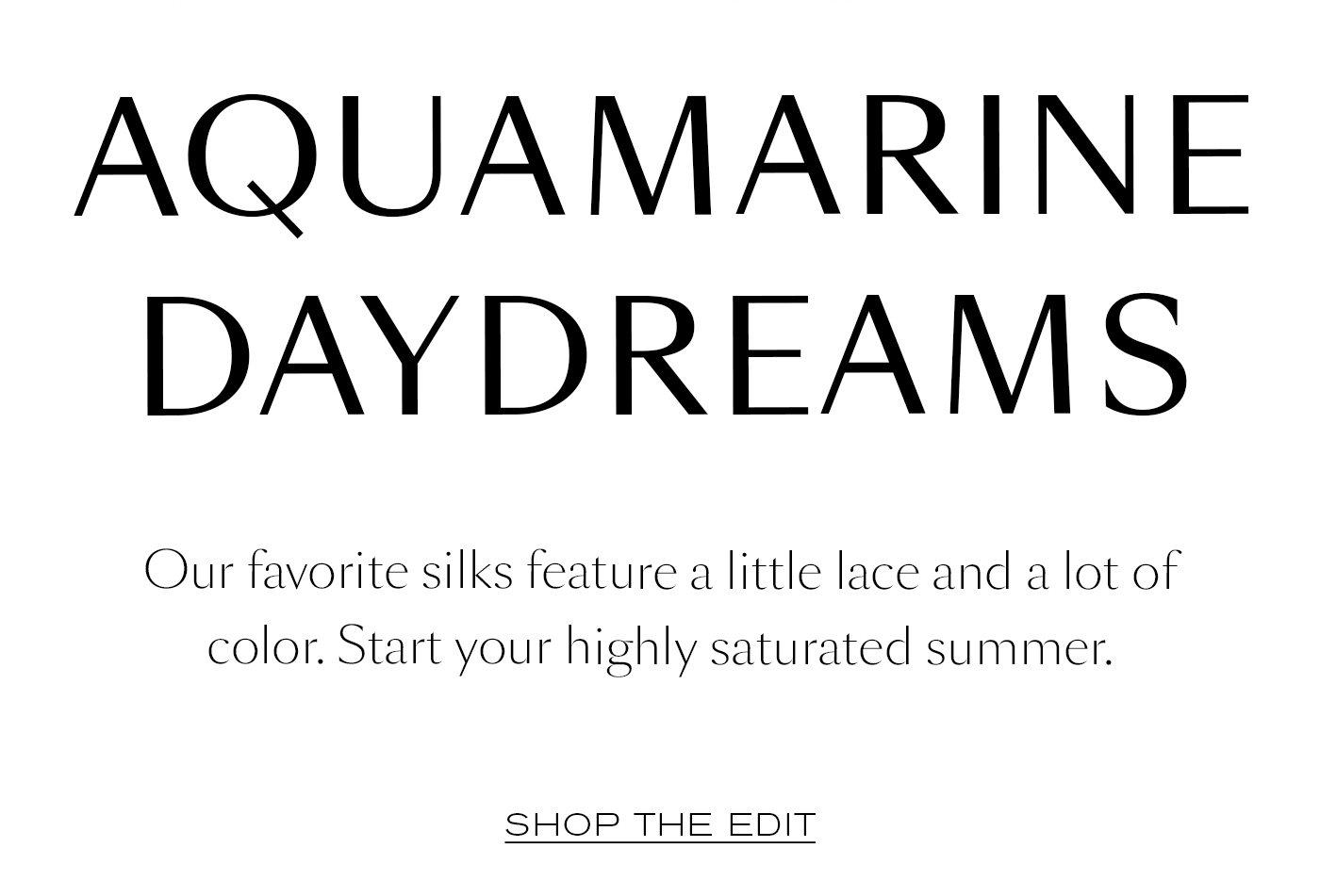 Aquamarine Daydreams  Our favorite silks feature a little lace and a lot of color. Start your highly saturated summer.&nbsp;  SHOP THE EDIT