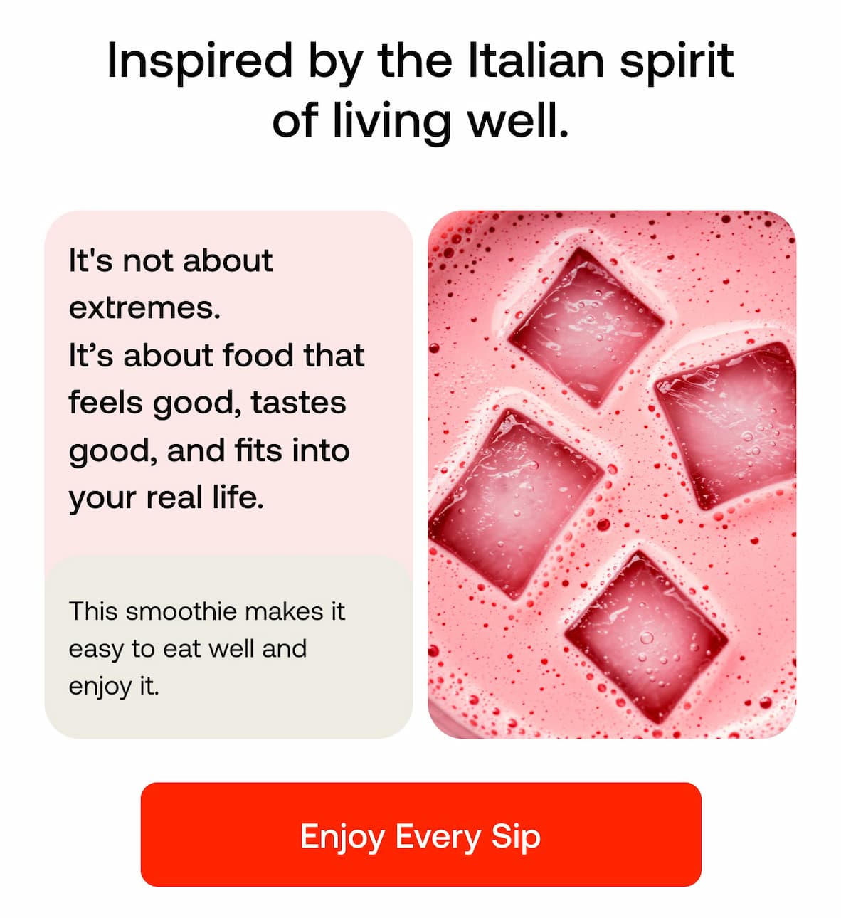 It's not about extremes. It’s about food that feels good, tastes good, and fits into your real life.  This smoothie makes it easy to eat well and enjoy it. ENJOY EVERY SIP