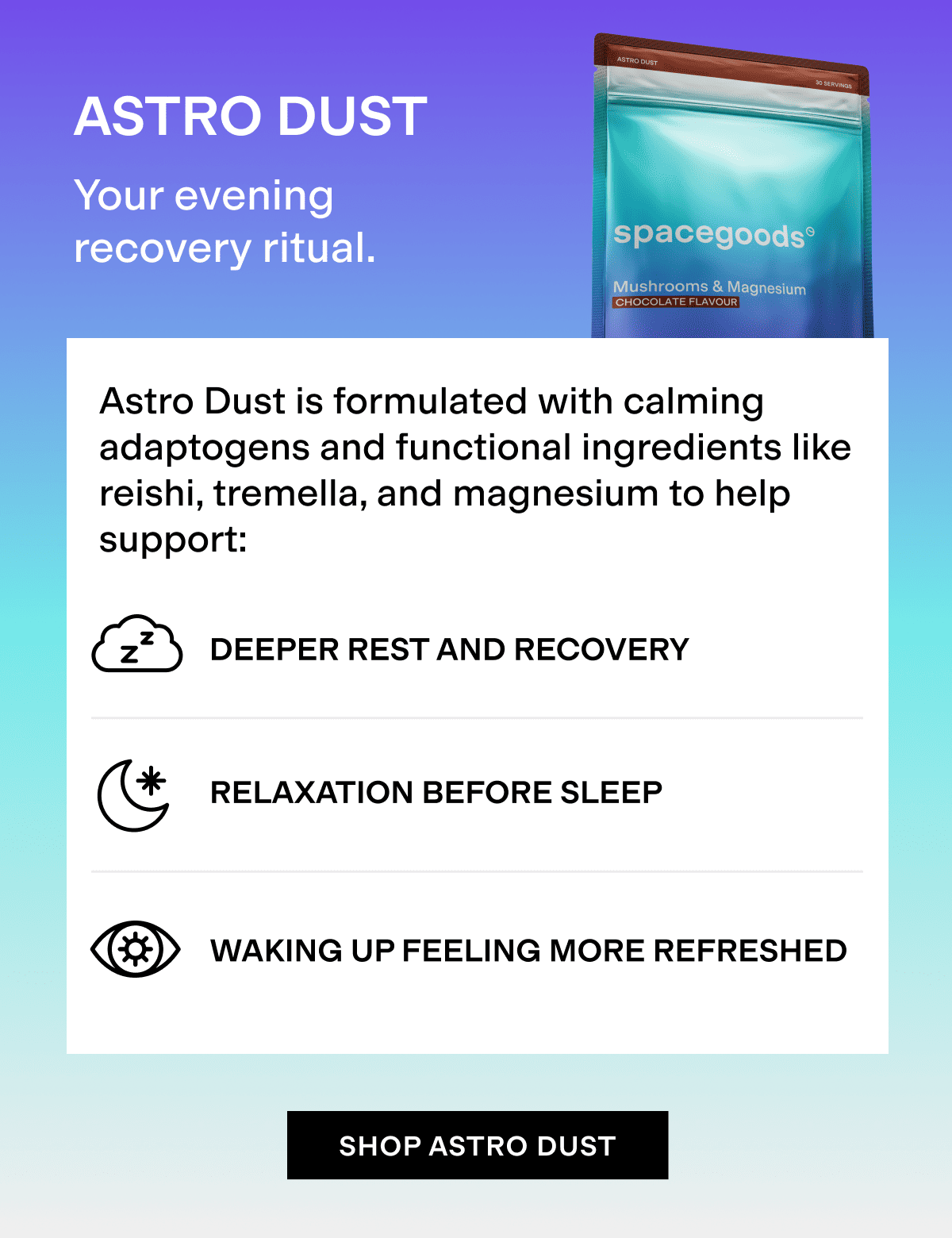Astro dust - your evening recovery ritual. Astro dust is formulated with calming adaptogens and functional ingredients like reishi, tremella, and magnesium to help support you. 