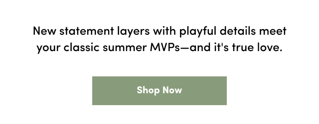 New statement layers with playful details meet your classic summer MVPs-and it's true love. | Shop Now >