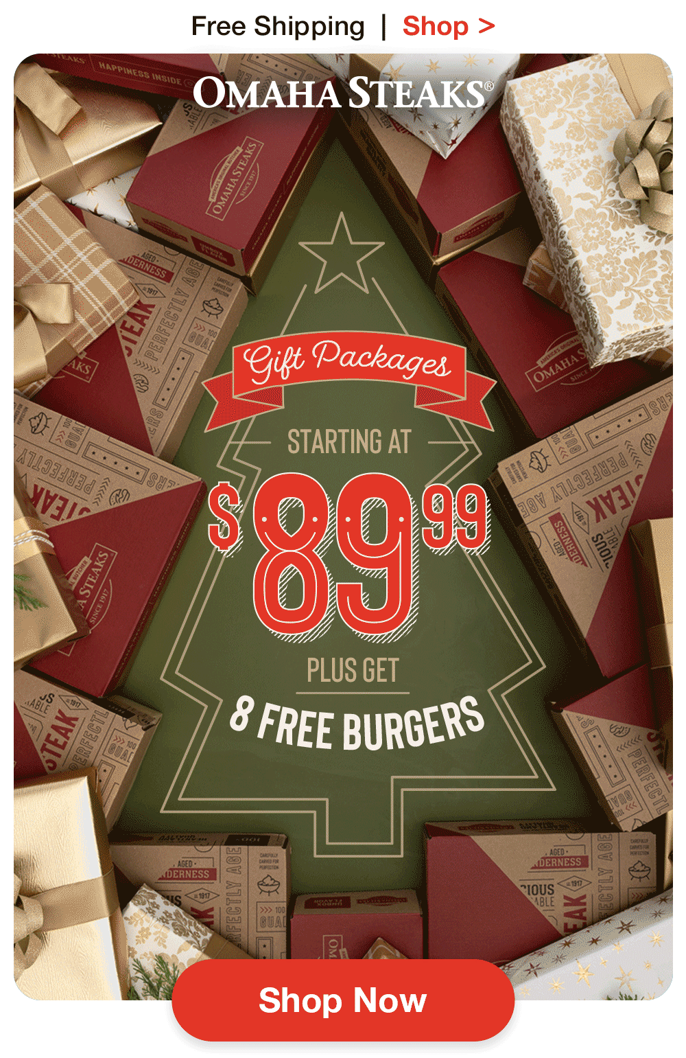 Free Shipping  |  Shop >  

OMAHA STEAKS®
Gift Packages
STARTING AT
 $89.99
PLUS GET
8 FREE BURGERS

SHOP NOW
