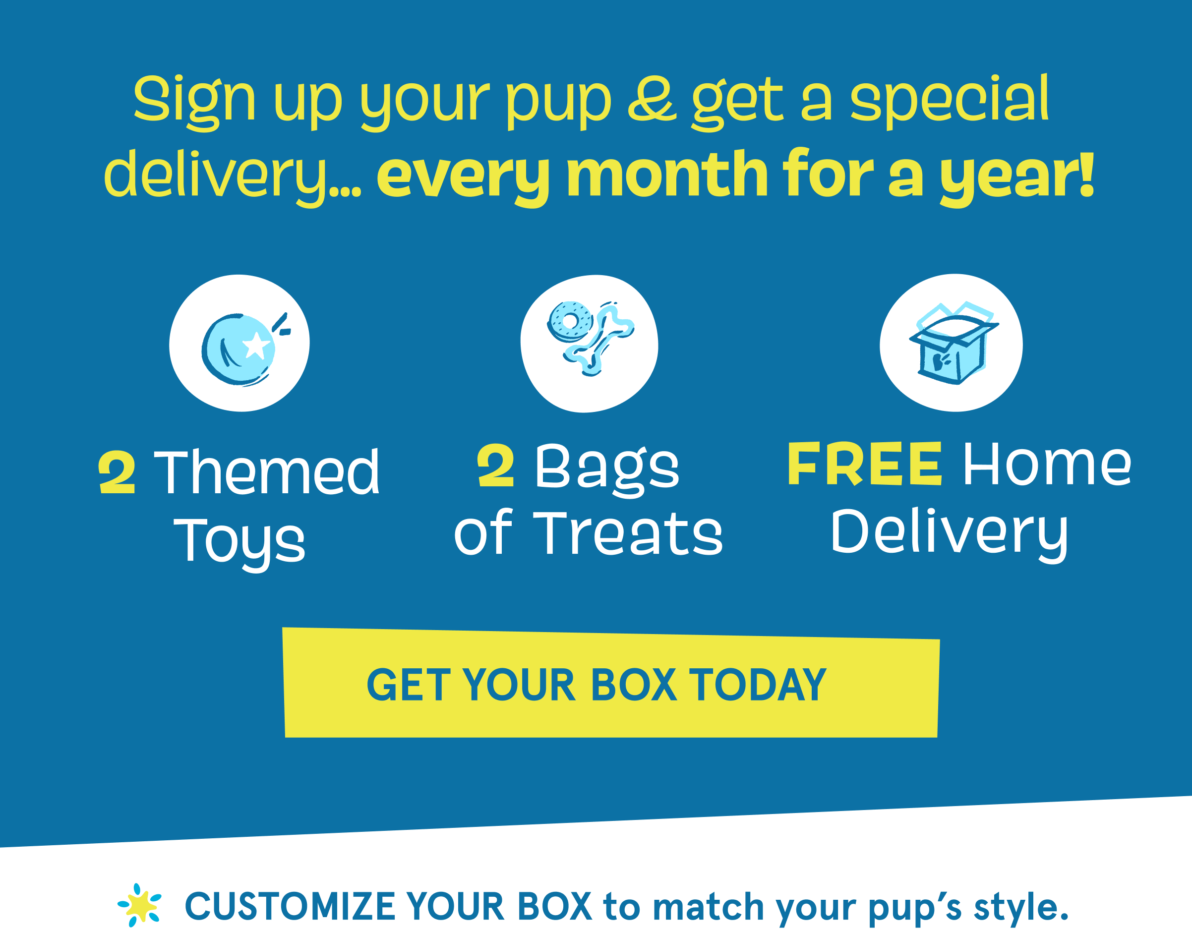 Sign up your pup & get a special delivery... every month for a year! | 2 Themed Toys | 2 Bags of Treats | Free Home Delivery | Get Your Box Today