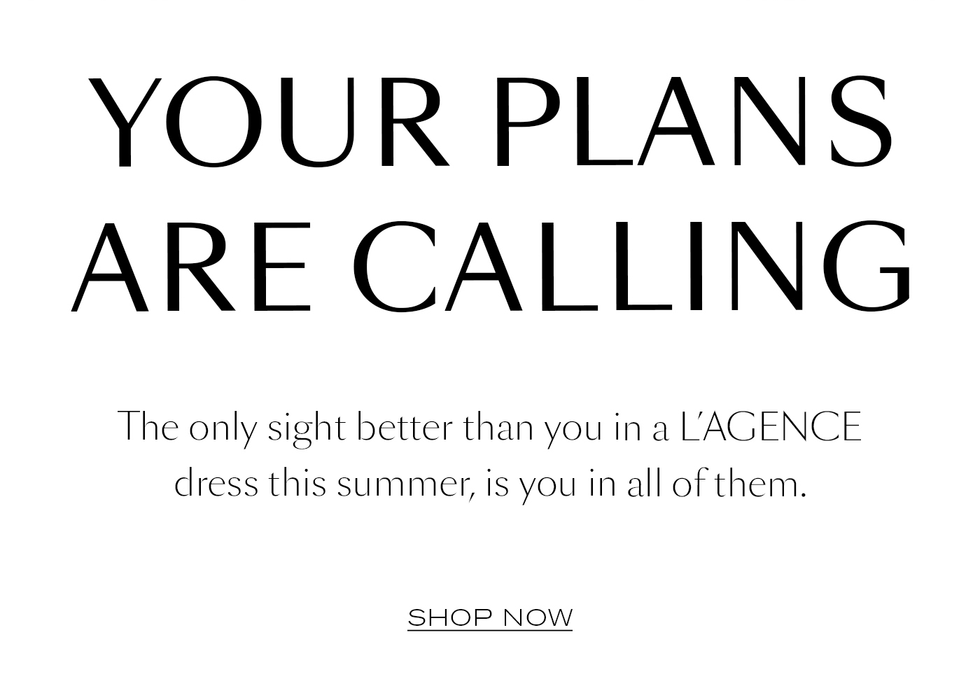 Your Plans are Calling  The only sight better than you in a L’AGENCE dress this summer, is you in all of them.&nbsp; SHOP NOW
