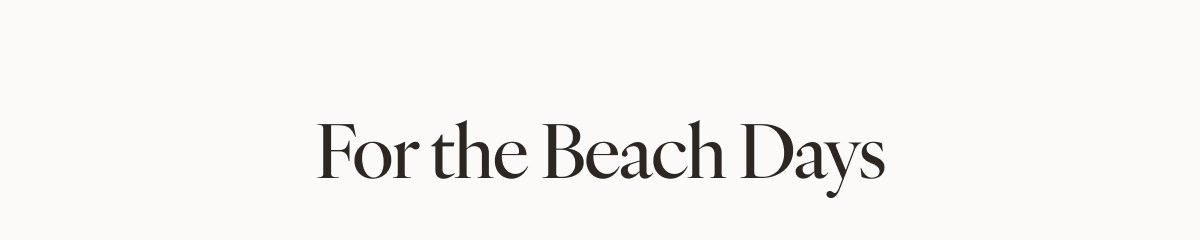   FOR THE BEACH DAYS