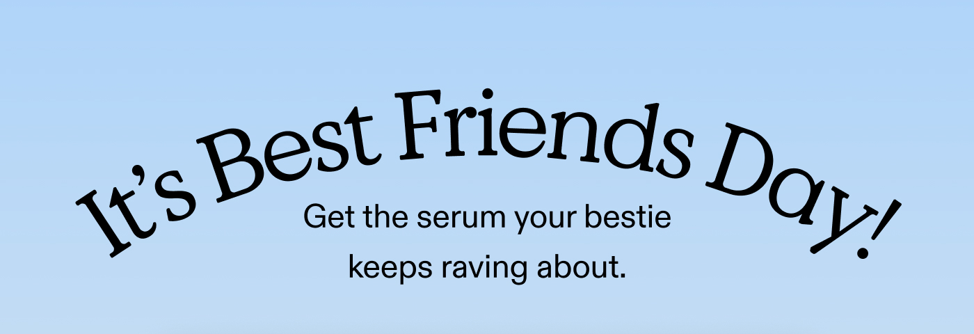 It’s Best Friends Day!  Get the serum your bestie keeps raving about.