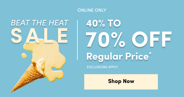 Online Only | Beat The Heat Sale | 40% to 70% Off Regular Price* Exclusions Apply | Shop Now > 