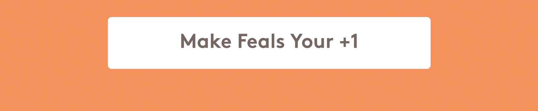 MAKE FEALS YOUR +1