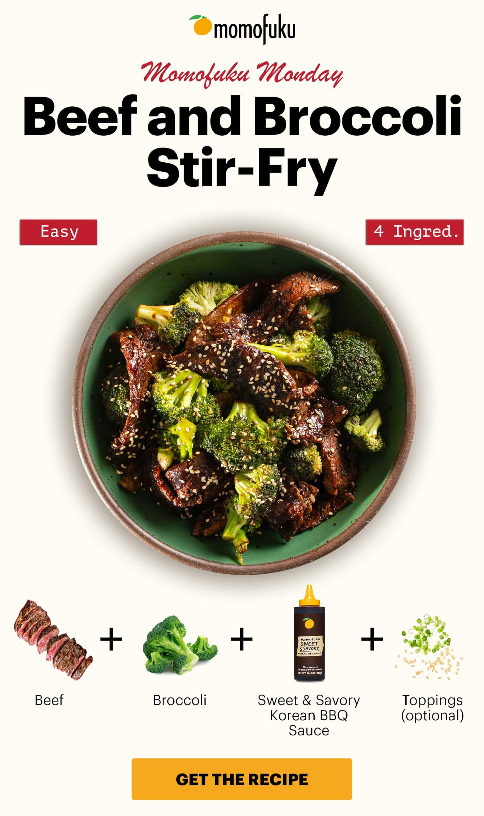 Header: BEEF AND BROCCOLI STIR-FRY. Easy, 4 Ingred.  Sub-header: Momofuku Monday  Equation:  Beef +  Broccoli +  Sweet & Savory Korean BBQ Sauce +  Toppings (optional). CTA: GET THE RECIPE 