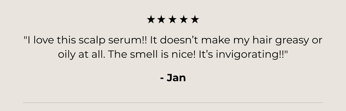 "I love this scalp serum!! It doesn’t make my hair greasy or oily at all. The smell is nice! It’s invigorating!!"