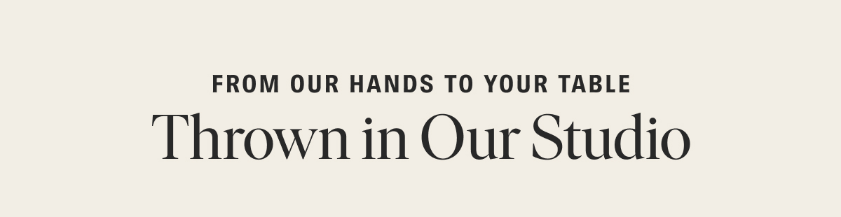 From Our Hands to Your Table: Thrown in Our Studio