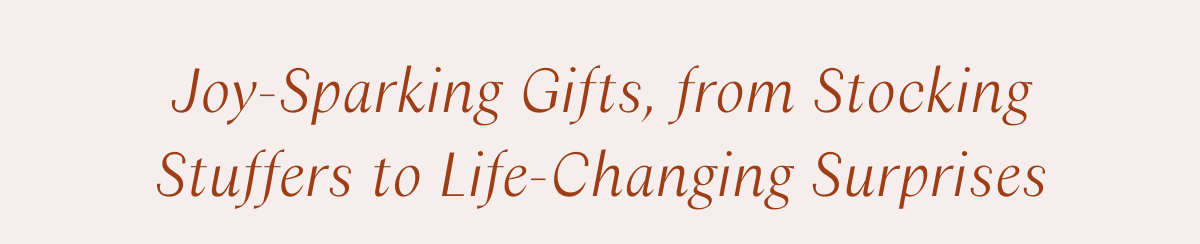Joy-Sparking Gifts, from Stocking Stuffers to Life-Changing Surprises 
