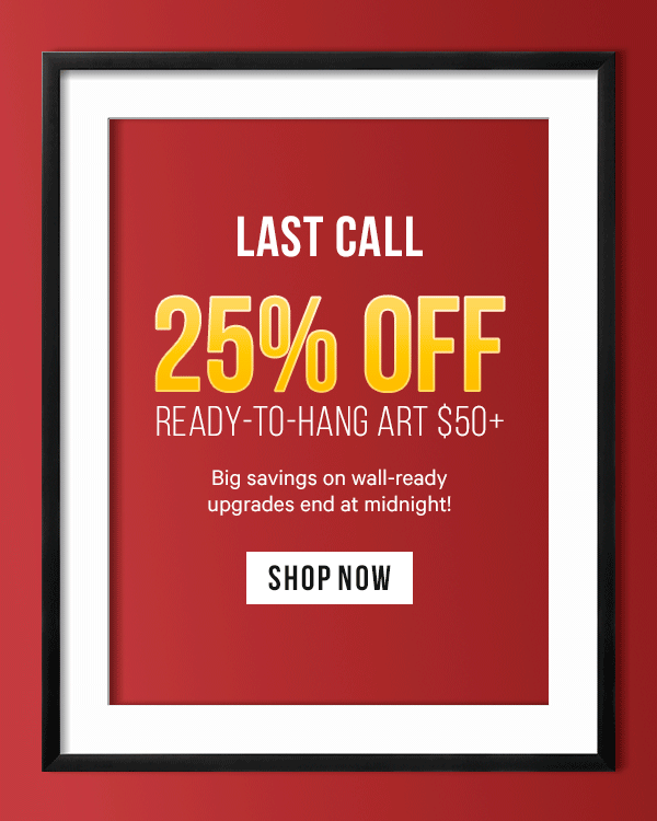 Last Call: 25% Off Ready-to-Hang Art $50+  Big savings on wall-ready upgrades end at midnight! 