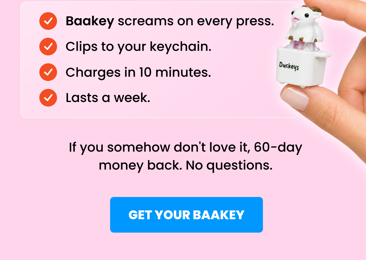 Baakey screams on every press. Clips to your keychain. Charges in 10 minutes. Lasts a week.