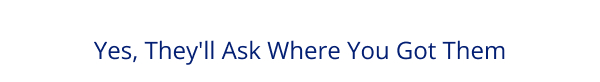 Yes, They'll Ask Where You Got Them