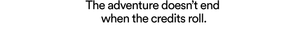 The adventure doesn't end when the credits roll.
