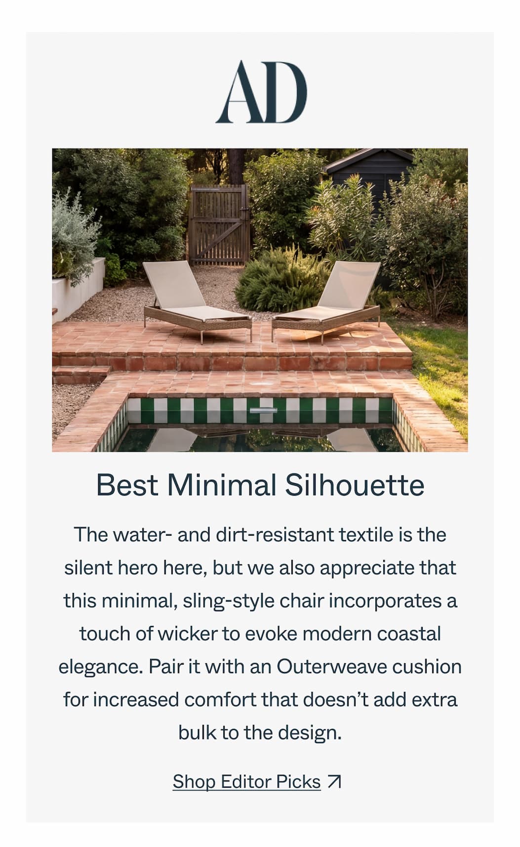 Best Minimal Silhouette The water- and dirt-resistant textile is the silent hero here, but we also appreciate that this minimal, sling-style chair incorporates a touch of wicker to evoke modern coastal elegance. Pair it with an Outerweave cushion for increased comfort that doesn’t add extra bulk to the design. Shop Editor Picks