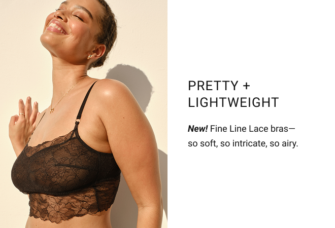 Pretty +  lightweight New! Fine Line Lace bras— so soft, so intricate, so airy.