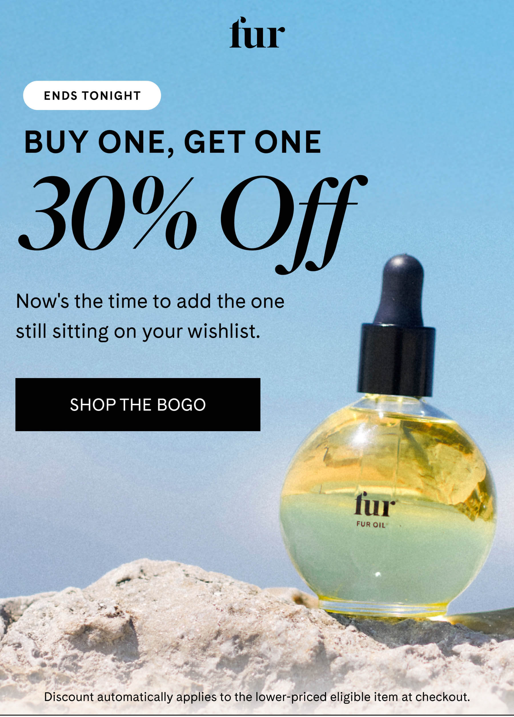 fur ENDS TONIGHT Buy One, Get One 30% Off  Now's the time to add the one still sitting on your wishlist. SHOP THE BOGO