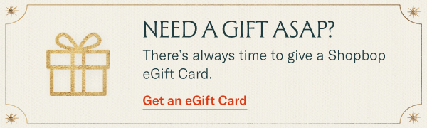 Need a gift ASAP? There's always time to give a Shopbop eGift Card.