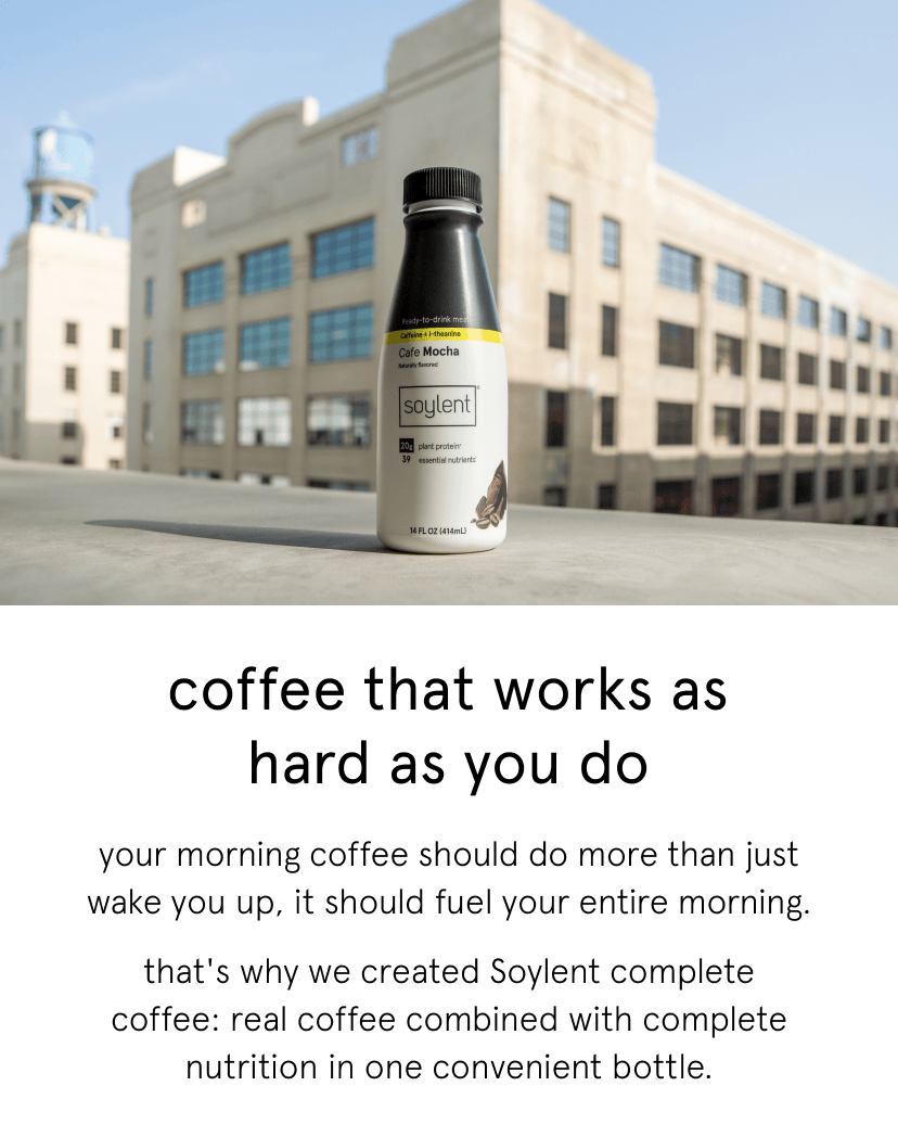 coffee that works as hard as you do. your morning coffee should do more than just wake you up, it should fuel your entire morning.    that's why we created Soylent complete coffee: real coffee combined with complete nutrition in one convenient bottle. 