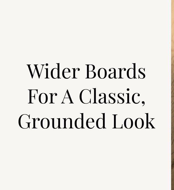 Wider boards for a classic, grounded look
