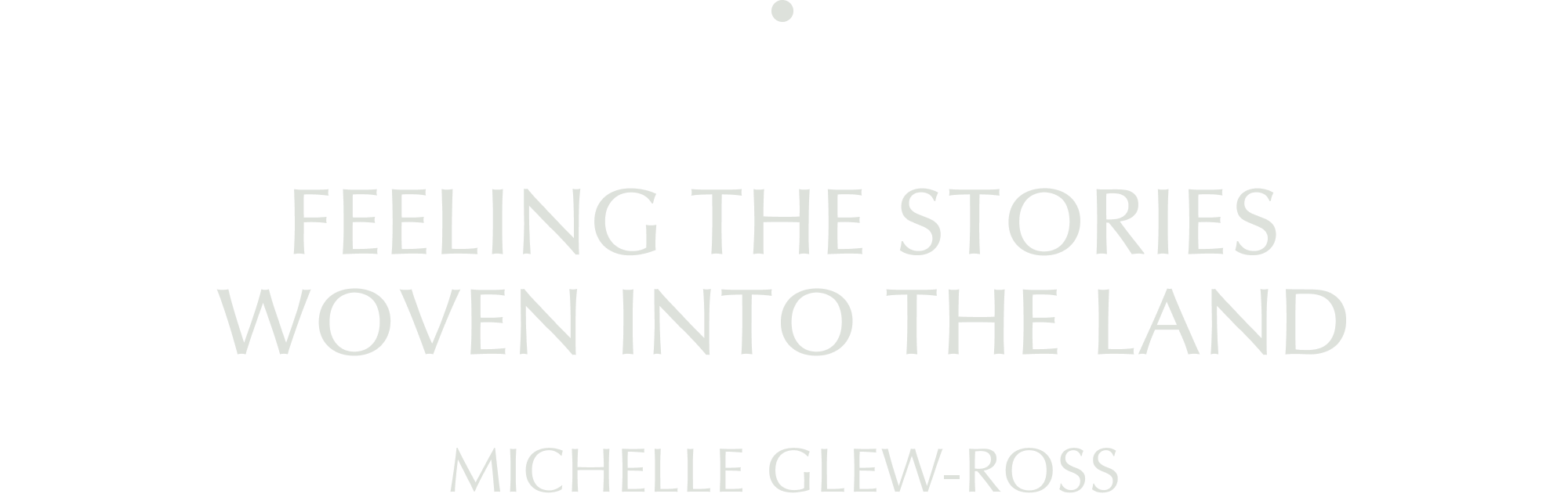 FEELING THE STORIES WOVEN INTO THE LAND: MICHELLE GLEW-ROSS