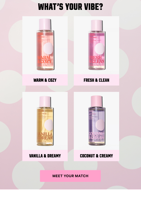 What’s your vibe? Warm & Cozy Fresh & Clean Vanilla & Dreamy Coconut & Creamy Meet Your Match >