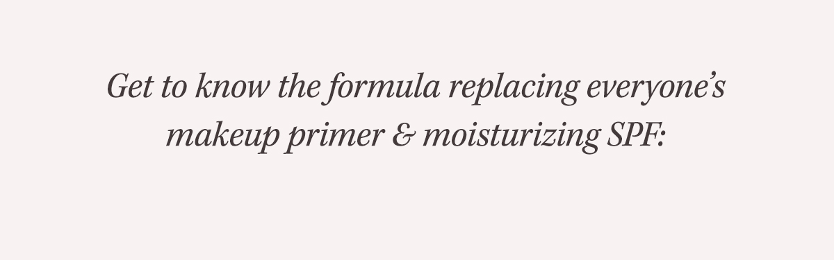 Get to know the formula replacing everyone's makeup primer & moisturizing SPF:  