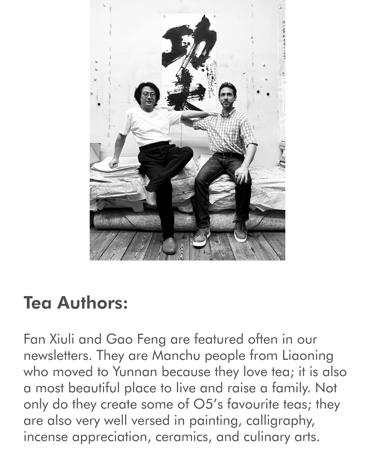Tea Authors: Fan Xiuli and Gao Feng are featured often in our newsletters. They are Manchu people from Liaoning who moved to Yunnan because they love tea; it is also a most beautiful place to live and raise a family. Not only do they create some of O5’s favourite teas; they are also very well versed in painting, calligraphy, incense appreciation, ceramics, and culinary arts.