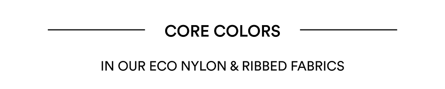 CORE COLORS IN OUR ECO NYLON & RIBBED FABRICS