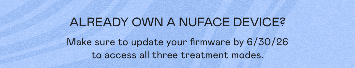 Already Own a NUFACE Device? Make sure to update your firmware by 6/30/26 to access all the three treatment modes.