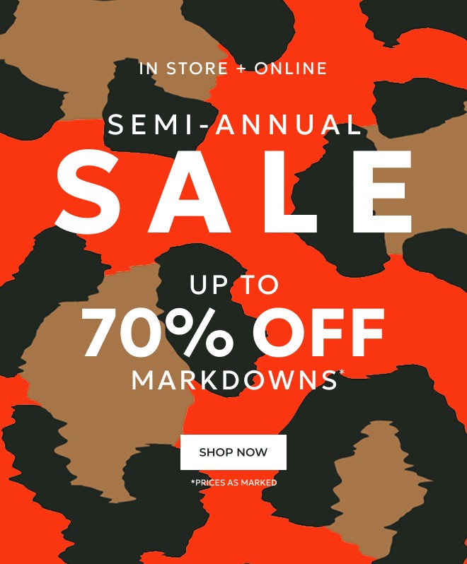 IN STORE + ONLINE SEMI-ANNUAL SALE UP TO 70% OFF MARKDOWNS. SHOP NOW. *PRICES AS MARKED