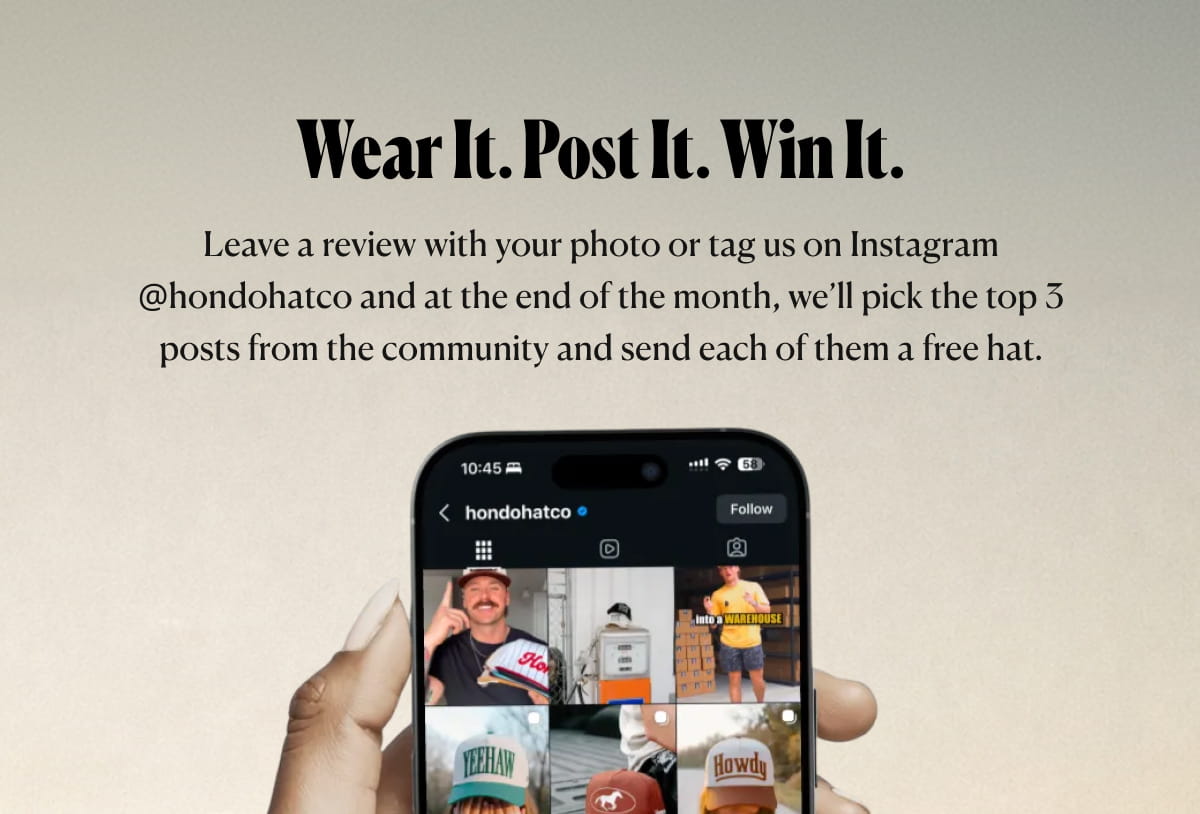 Wear it. Post It. Win It. Leave a review with your photo or tag us on Instagram @hondohatco and at the end of the month, we’ll pick the top 3 posts from the community and send each of them a free hat.
