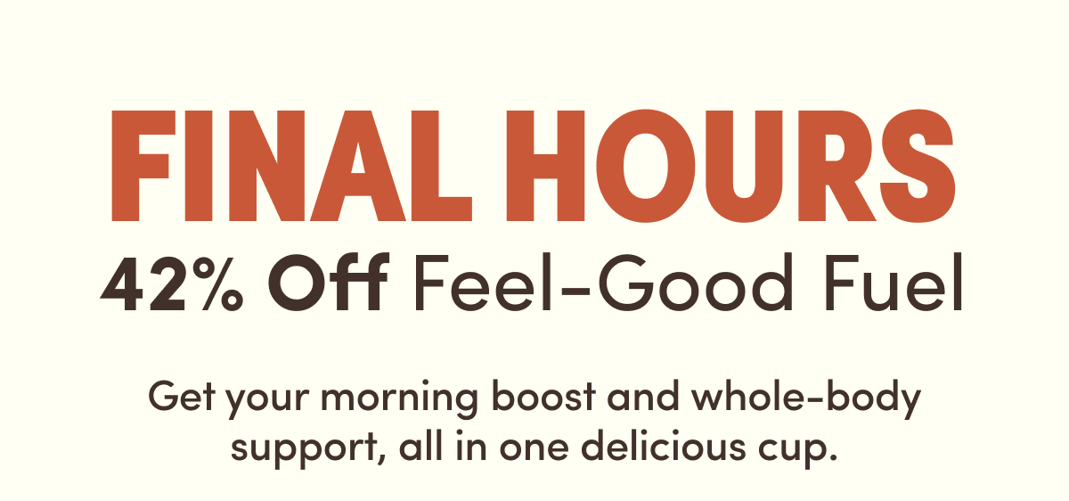 Final Hours | 42% Off Feel-Good Fuel | Get your morning boost and whole-body support, all in one delicious cup.