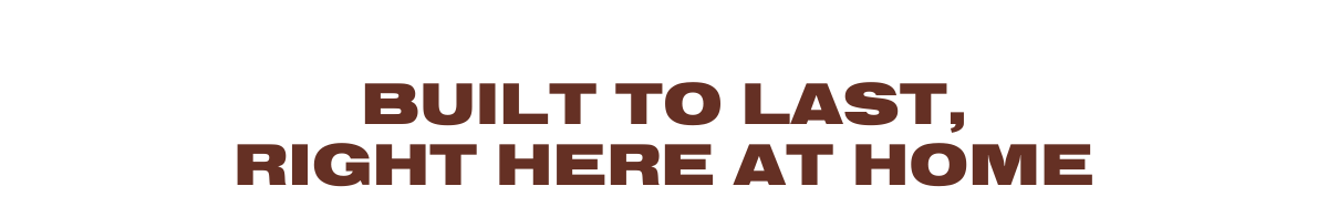 Built to Last, Right Here at Home