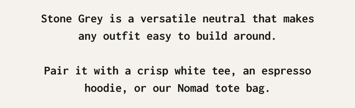 Stone Grey is a versatile neutral that makes any outfit easy to build around.  Pair it with a crisp white tee, an espresso hoodie, or our Nomad tote bag.