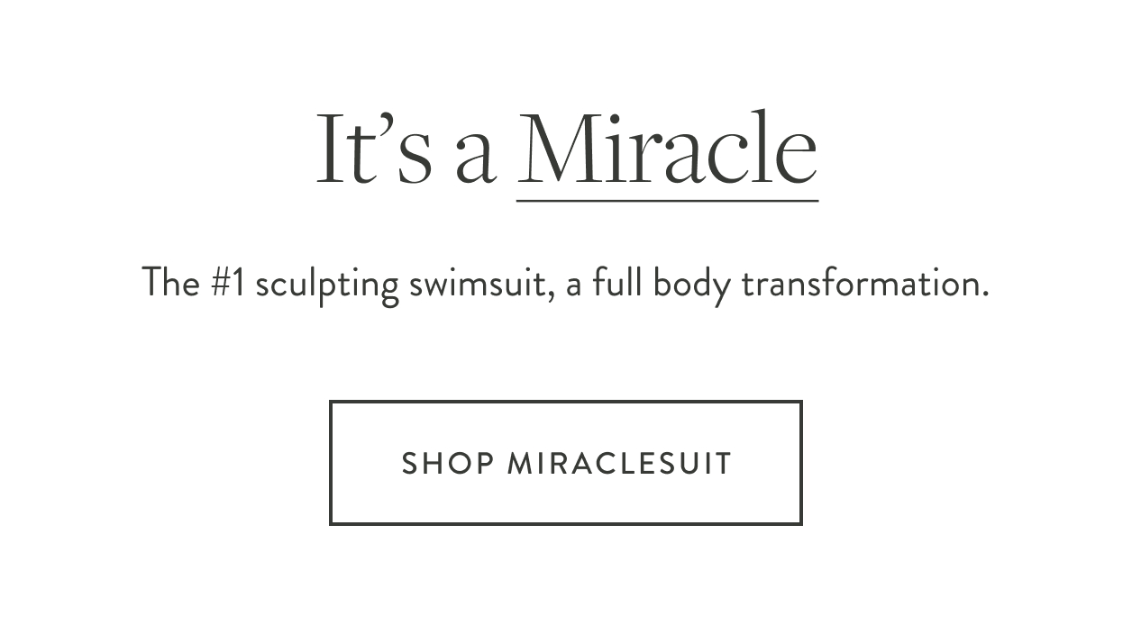 It's a Miracle. Miraclesuit is all about confidence and luxury through timeless, chic designs that transform and support. Serious Sculpting. Style. Sophisticated, Luxe, Timeless. Shop Your Miracle.