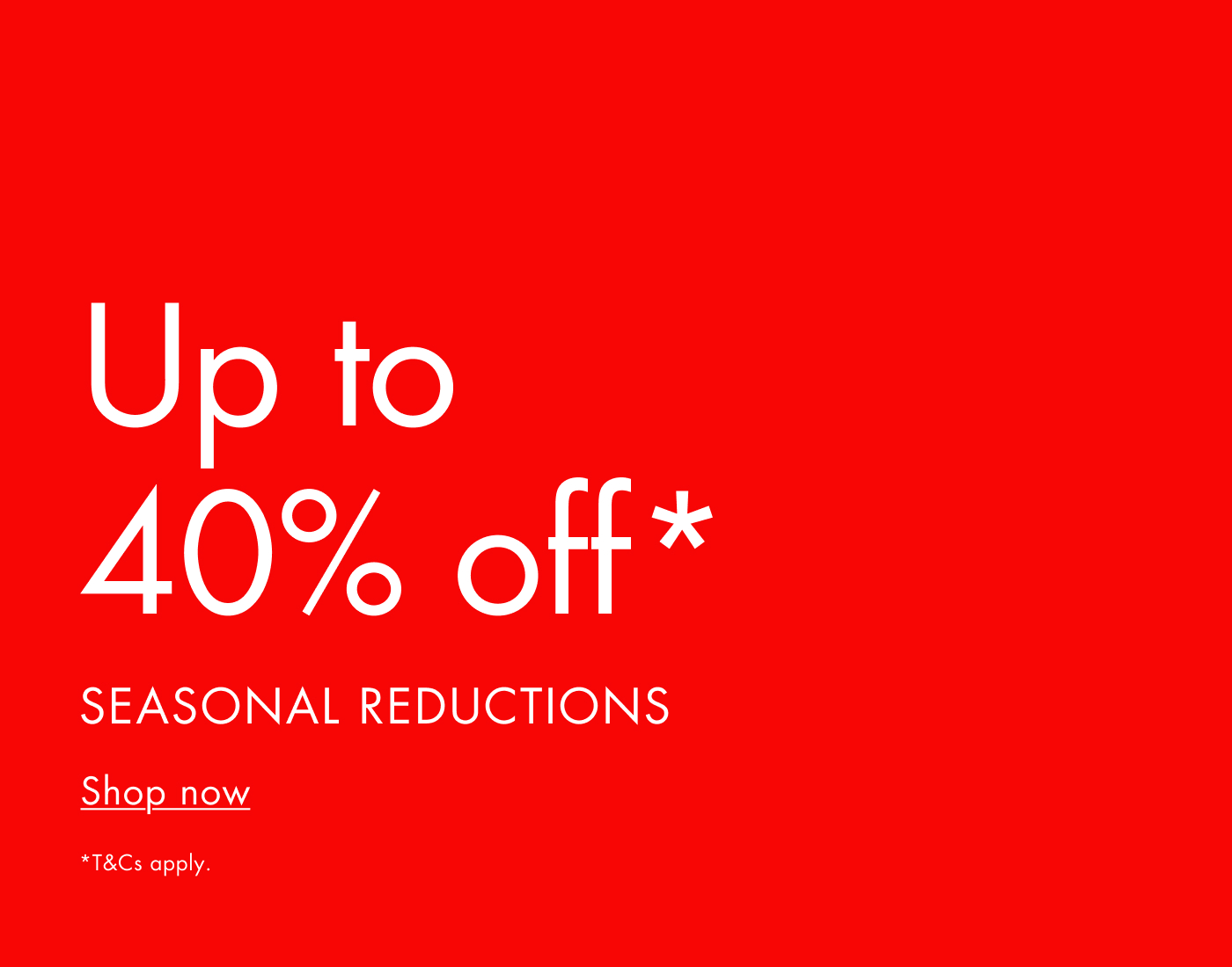 Enjoy up to 40% off with Seasonal Reductions. Shop now.