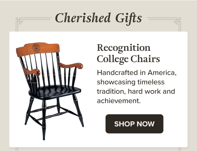 Cherished Gifts Recognition College Chairs Handcrafted in America, showcasing timeless tradition, hard work and achievement. SHOP CHAIRS