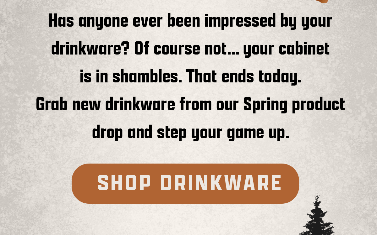 Has anyone ever been impressed by your drinkware? Of course not... your cabinet is in shambles. That ends today. Grab new drinkware from our Spring product drop and step your game up. | Shop Drinkware
