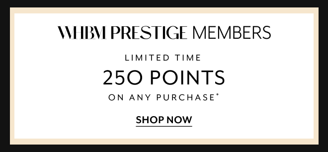 WHBM PRESTIGE MEMBERS LIMITED TIME 250 POINTS ON ANY PURCHASE* SHOP NOW
