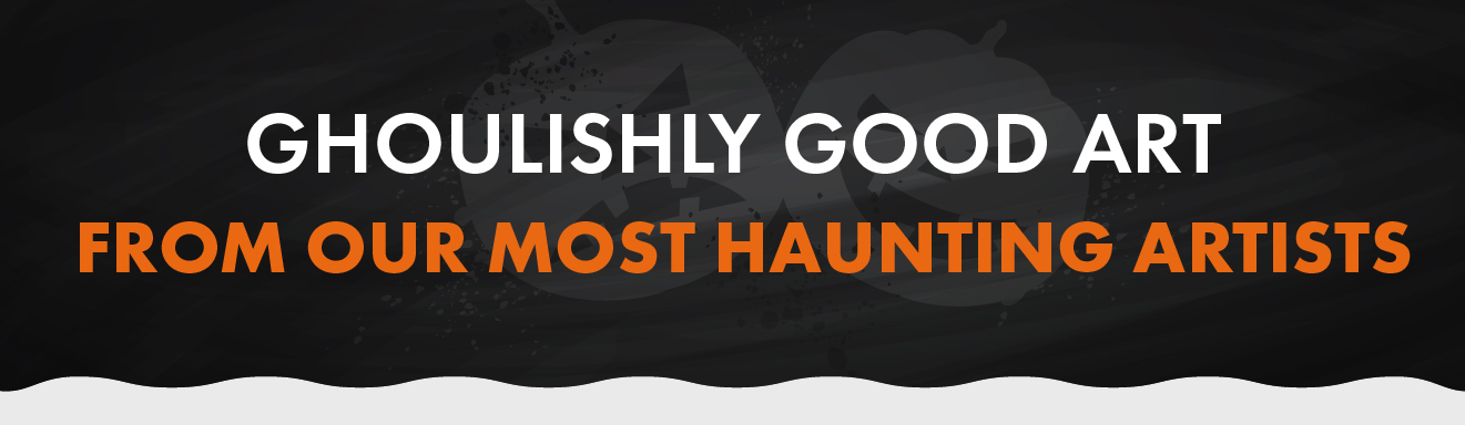 GHOULISHLY GOOD ART FROM OUR MOST HAUNTING ARTISTS