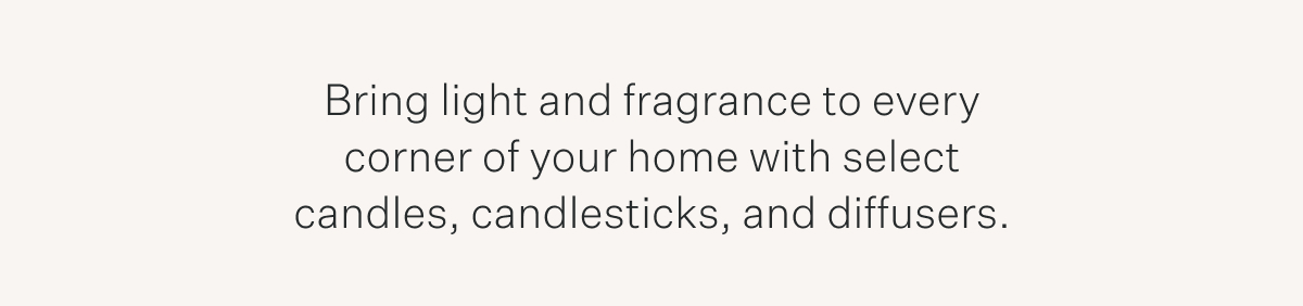Bring light and fragrance to every corner of your home with select candles, candlesticks, and diffusers.