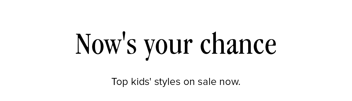 Now's your chance! Top kids' styles on sale now.