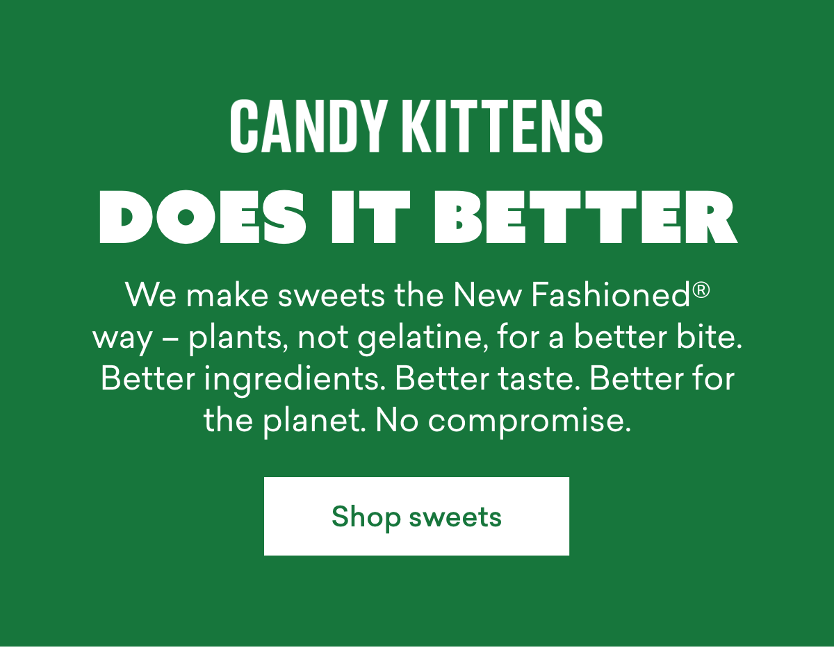We make sweets the New Fashioned® way - plants, not gelatine, for a better bite. Better ingredients. Better taste. Better for the planet. No compromise.