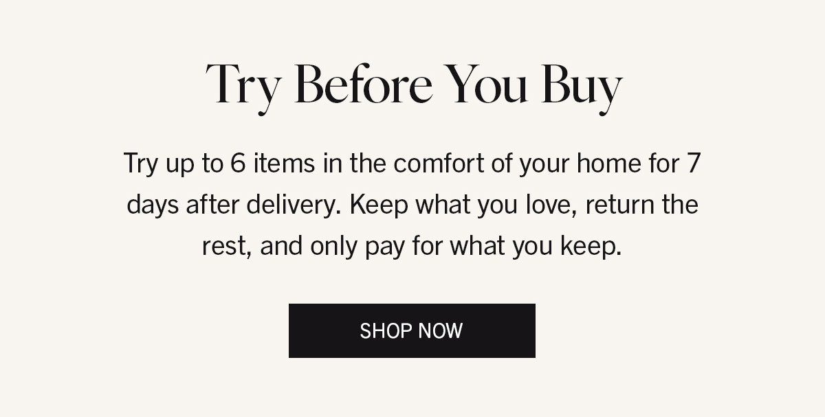 Try Before You Buy | Try up to 6 items in the comfort of your home for 7 days after delivery. Keep what you love, return the rest, and only pay for what you keep. | SHOP NOW