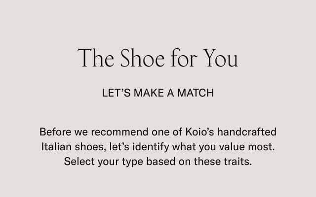 The Shoe for You | Let's make a match. | Before we recommend one of Koio’s handcrafted Italian shoes, let’s identify what you value most. Select your type based on these traits.
