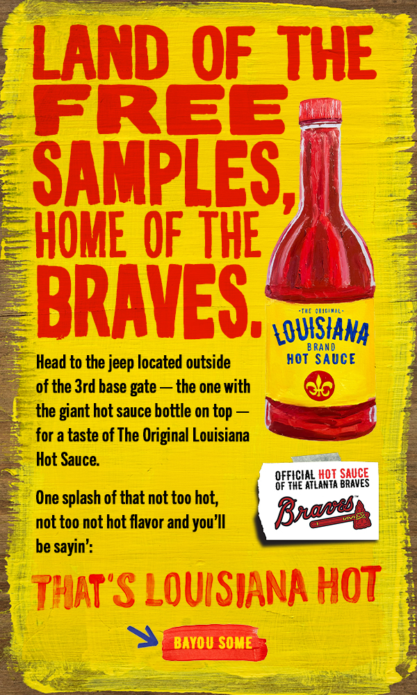 Head to the jeep located outside the 3rd base gate - the one with the giant hot sauce bottle on top - for a taste of The Original Louisiana Hot Sauce. One splash of that not too hot, not too hot flavor and you'll be sayin': That's Louisiana Hot 