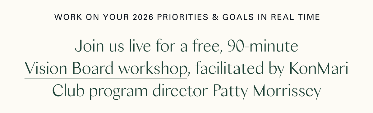 Work on your 2026 priorities and goals in real time. Join us live for a free, 90-minute Vision Board workshop, facilitated by KonMari Club program director Patty Morrissey.  
